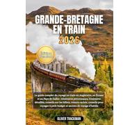 Grande-Bretagne en train 2026: Le guide complet du voyage en train en Angleterre,en Écosse et au Pays de Galles : itinéraires pittoresques, itinéraires détaillés, conseils sur les billets, trésors ca