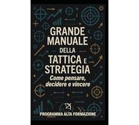Grande Manuale della Tattica e Strategia: Come pensare, decidere e vincere