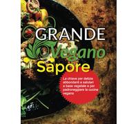 Grande Sapore vegano: La chiave per delizie abbondanti e salutari a base vegetale e per padroneggiare la cucina vegana