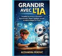 Grandir avec l’IA: Le guide des parents et éducateurs : apprentissages, écrans, émotions, sécurité et esprit critique (3-17 ans)
