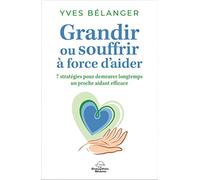 Grandir ou souffrir à force d'aider - 7 stratégies pour demeurer longtemps un proche aidant efficace