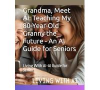 Grandma, Meet AI: Teaching My 80-Year-Old Granny the Future - An AI Guide for Seniors: Living With AI-AI Guide for Seniors