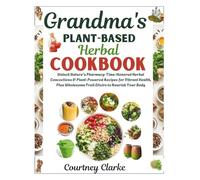 Grandma's Plant-Based Herbal Cookbook: Unlock Nature's Pharmacy: Time-Honored Herbal Concoctions & Plant-Powered Recipes for Vibrant Health, Plus Wholesome Fruit Elixirs to Nourish Your Body