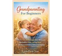 Grandparenting for Beginners: How to Love More, Laugh More, Worry Less, and Build a Close, Loving Bond with Your Grandchildren Without Overstepping