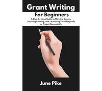 Grant Writing for Beginners: A Step-by-Step Guide to Winning Grants, Securing Funding, and Launching Your Nonprofit or Project Successfully