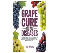 GRAPE CURE FOR ALL DISEASES: A Simple Way on Power of Grapes for Healing Cancer,Psoriasis,Arthritis and other Maladies Including 3-day grape cleanse diet