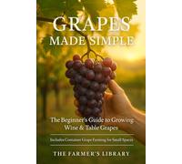 Grapes Made Simple: The Beginner’s Guide to Growing Wine and Table Grapes | Practical Tips for Backyard Vineyards, Container Growing, Organic Cultivation, and Home Winemaking