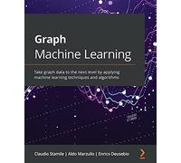 Graph Machine Learning: Take graph data to the next level by applying machine learning techniques and algorithms