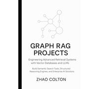 Graph RAG Projects Engineering Advanced Retrieval Systems with Vector Databases and LLMs: Build Semantic Search Tools, Structured Reasoning Engines, and Enterprise AI Solutions