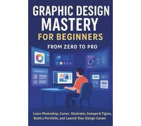 Graphic Design Mastery for Beginners: From Zero to Pro: Learn Photoshop, Canva, Illustrator, Inkscape & Figma, Build a Portfolio, and Launch Your Design Career