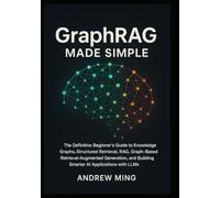 GraphRAG Made Simple: The Definitive Beginner’s Guide to Knowledge Graphs, Structured Retrieval, RAG, Graph-Based Retrieval-Augmented Generation, and Building Smarter AI Applications with LLMs