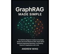 GraphRAG Made Simple: The Definitive Beginner’s Guide to Knowledge Graphs, Structured Retrieval, RAG, Graph-Based Retrieval-Augmented Generation, and Building Smarter AI Applications with LLMs