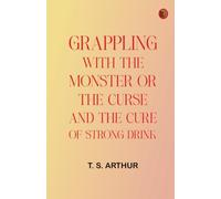 Grappling with the Monster Or, the Curse and the Cure of Strong Drink
