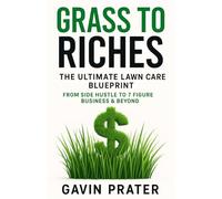 Grass To Riches: The Ultimate Lawn Care Blueprint: From Side Hustle To 7 Figure Business & Beyond