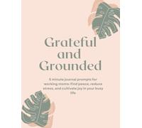 Grateful and Grounded: 5 minute journal prompts for working moms: Find peace, reduce stress, and cultivate joy in your busy life