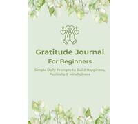 Gratitude Journal for Beginners: Simple Daily Prompts to Build Happiness, Positivity, and Mindfulness