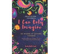 Gratitude Journal: I Can Only Imagine: 52 Weeks Of Giving Thanks: Imagine What Can Transpire If You Write What You're Thankful For.