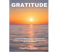 Gratitude: The Key to True Life Satisfaction: 444 Gratitude Affirmations, Prayers, and Faith-Building Statements to Help You Express Thanks, Strengthen Your Faith, and Seek Divine Support