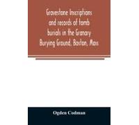 Gravestone Inscriptions And Records Of Tomb Burials In The Granary Burying Ground, Boston, Mass