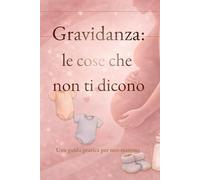 Gravidanza: le cose che non ti dicono: Una guida pratica per neo-mamme
