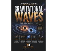 Gravitational Waves: The New Astronomy: How Spacetime Ripples from Black Hole Mergers, Neutron Star Collisions, and the Big Bang Are Rewriting Everything We Know About the Universe