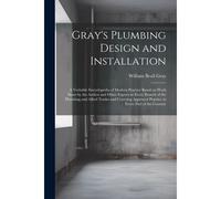 Gray's Plumbing Design And Installation; A Veritable Encyclopedia Of Modern Practice Based On Work Done By The Author And Other Experts In Every Branch Of The Plumbing And Allied Trades And Covering A
