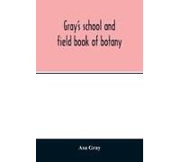 Gray's School And Field Book Of Botany. Consisting Of "Lessons In Botany" And "Field, Forest, And Garden Botany" Bound In One Volume