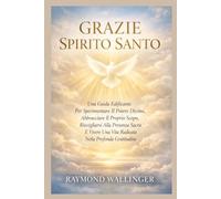 GRAZIE SPIRITO SANTO: Una Guida Edificante Per Sperimentare Il Potere Divino, Abbracciare Il Proprio Scopo, Risvegliarsi Alla Presenza Sacra E Vivere Una Vita Radicata Nella Profonda Gratitudine