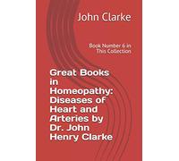 Great Books in Homeopathy: Diseases of Heart and Arteries by Dr. John Henry Clarke: Book Number 6 in This Collection