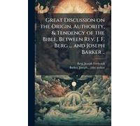 Great Discussion On The Origin, Authority, & Tendency Of The Bible, Between Rev. J. F. Berg ... And Joseph Barker ..