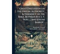 Great Discussion on the Origin, Authority, & Tendency of the Bible, Between Rev. J. F. Berg ... and Joseph Barker ..