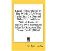 Great Explorations in the Wilds of Africa: Including Sir Samuel Baker's Expedition with a Force of Nearly Two Thousand Men to Suppress the Slave Trade