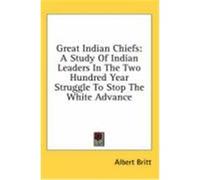 Great Indian Chiefs: A Study of Indian Leaders in the Two Hundred Year Struggle to Stop the White Advance Britt, Albert (Auteur)