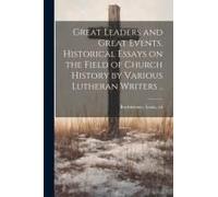 Great Leaders And Great Events, Historical Essays On The Field Of Church History By Various Lutheran Writers ..