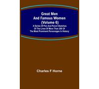 Great Men And Famous Women (Volume 6); A Series Of Pen And Pencil Sketches Of The Lives Of More Than 200 Of The Most Prominent Personages In History