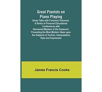 Great Pianists On Piano Playing; Study Talks With Foremost Virtuosos. A Series Of Personal Educational Conferences With Renowned Masters Of The Keyboard, Presenting The Most Modern Ideas Upon The Subj