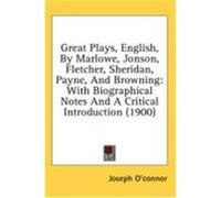 Great Plays, English, by Marlowe, Jonson, Fletcher, Sheridan, Payne, and Browning: With Biographical Notes and a Critical Introduction (1900) O'Connor, Joseph (Auteur)
