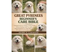 GREAT PYRENEES BEGINNER’S CARE BIBLE: Unlocking the Secrets to Raising, Training, Feeding, Behavior, Bonding, Health Care, and Lifelong Management of a Happy and Well-Adjusted Great Pyrenees