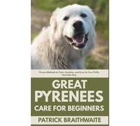 Great Pyrenees Care for Beginners: Proven Methods to Train, Socialize, and Care for Your Fluffy Guardian Dog