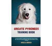 Great Pyrenees Training Book: From Fluff To Fabulous. A Complete Care Guide On How To Raise The Perfect Pet - Expert Tips On Choosing, Grooming, Feeding, Health, Obedience Training And Beyond