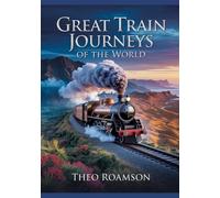 Great Train Journeys of the World: Scenic Rail Routes, Maps & Travel Planning