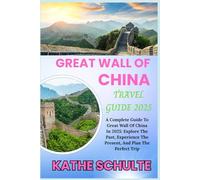 GREAT WALL OF CHINA TRAVEL GUIDE 2025: A Complete Guide To Great Wall Of China In 2025: Explore The Past, Experience The Present, And Plan The Perfect Trip