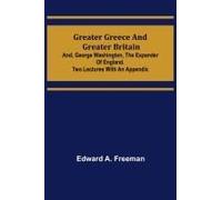 Greater Greece And Greater Britain; And, George Washington, The Expander Of England.Two Lectures With An Appendix