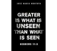 GREATER IS WHAT IS UNSEEN THAN WHAT IS SEEN: HEBREWS 11:3