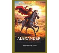 Greatest General in History: The Untold Life and Conquests of Alexander, History’s Great