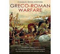 Greco-Roman Warfare: The History and Legacy of the Phalanx and Legion Formations that Revolutionized the Ancient World