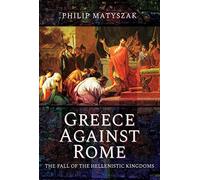Greece Against Rome: The Fall of the Hellenistic Kingdoms 250 31 BC
