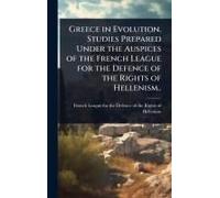 Greece In Evolution. Studies Prepared Under The Auspices Of The French League For The Defence Of The Rights Of Hellenism..