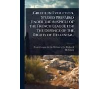 Greece In Evolution. Studies Prepared Under The Auspices Of The French League For The Defence Of The Rights Of Hellenism..