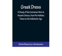 Greek Dress; A Study Of The Costumes Worn In Ancient Greece, From Pre-Hellenic Times To The Hellenistic Age